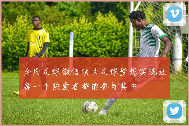 全民足球微信助力足球梦想实现让每一个热爱者都能参与其中