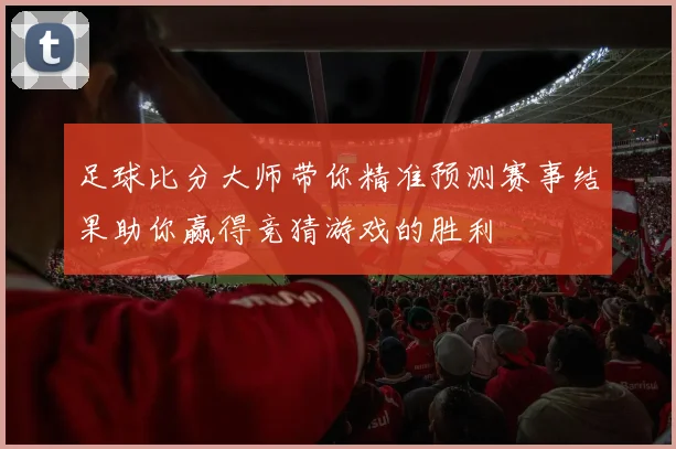 足球比分大师带你精准预测赛事结果助你赢得竞猜游戏的胜利