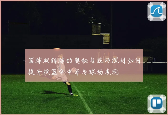 篮球旋转球的奥秘与技巧探讨如何提升投篮命中率与球场表现