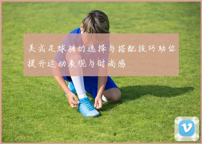 美式足球裤的选择与搭配技巧助你提升运动表现与时尚感