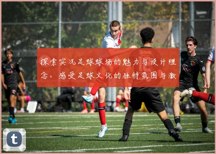 探索实况足球球场的魅力与设计理念，感受足球文化的独特氛围与激情