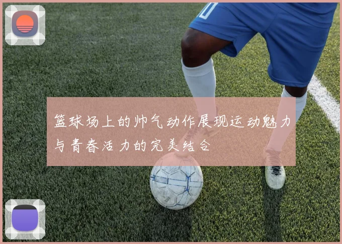 篮球场上的帅气动作展现运动魅力与青春活力的完美结合
