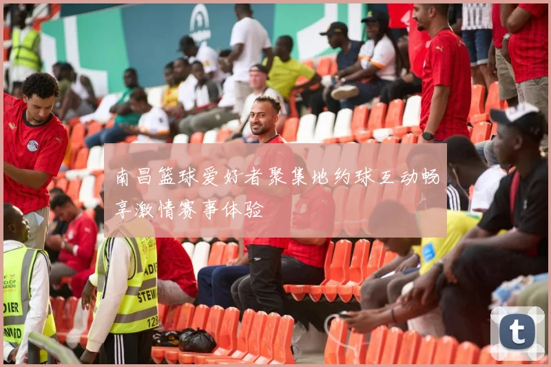 南昌篮球爱好者聚集地约球互动畅享激情赛事体验