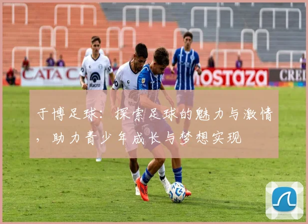 于博足球：探索足球的魅力与激情，助力青少年成长与梦想实现