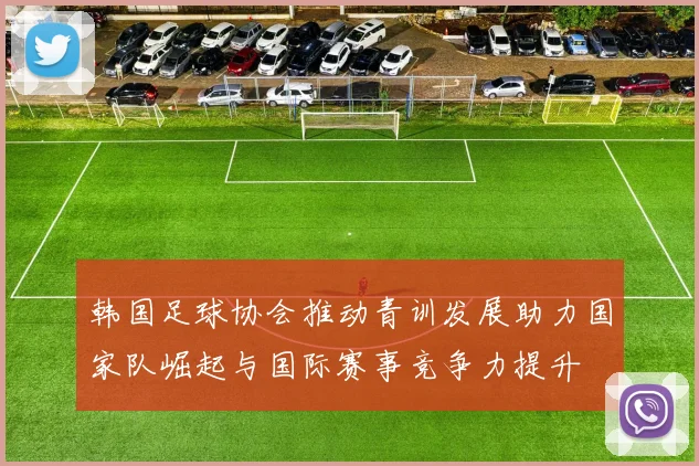 韩国足球协会推动青训发展助力国家队崛起与国际赛事竞争力提升