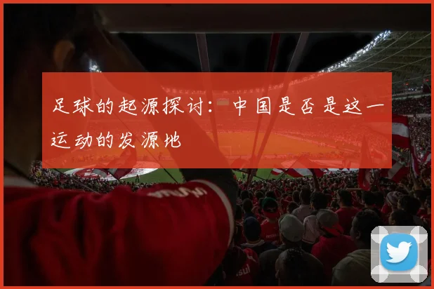 足球的起源探讨：中国是否是这一运动的发源地