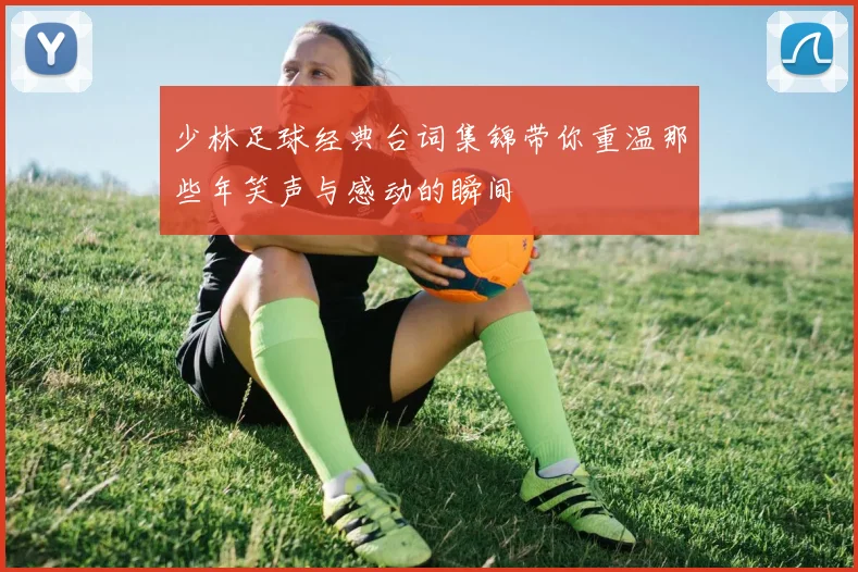 少林足球经典台词集锦带你重温那些年笑声与感动的瞬间
