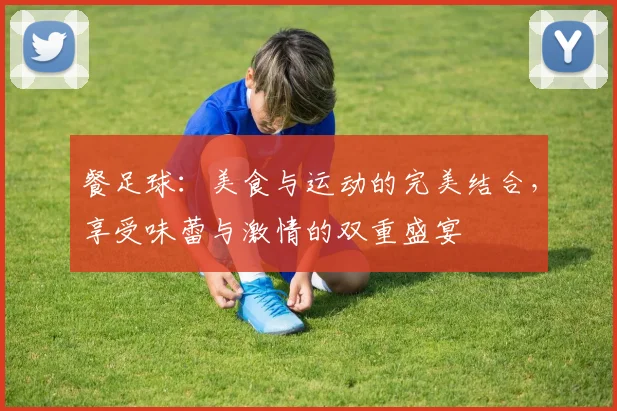 餐足球：美食与运动的完美结合，享受味蕾与激情的双重盛宴