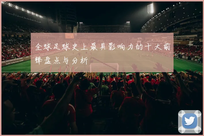 全球足球史上最具影响力的十大前锋盘点与分析