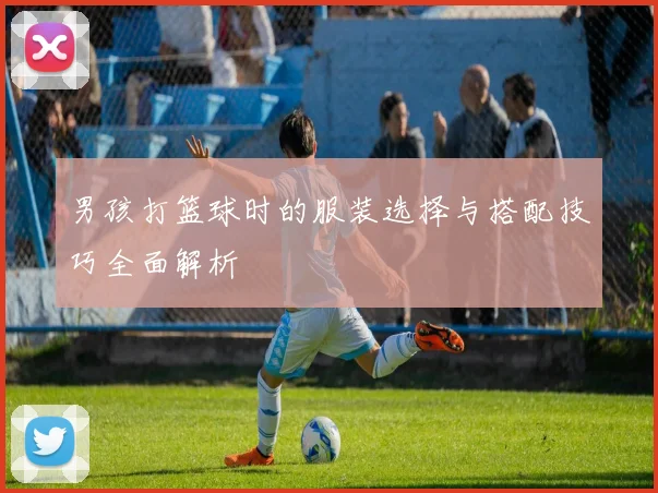 男孩打篮球时的服装选择与搭配技巧全面解析