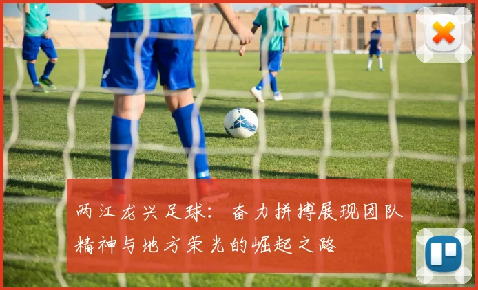 两江龙兴足球：奋力拼搏展现团队精神与地方荣光的崛起之路