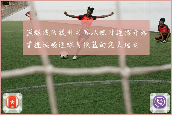 篮球技巧提升之路从练习连招开始掌握流畅运球与投篮的完美结合