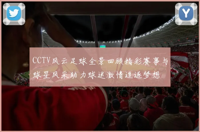 CCTV风云足球全景回顾精彩赛事与球星风采助力球迷激情追逐梦想