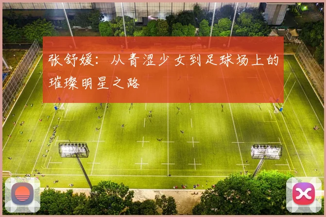 张舒媛：从青涩少女到足球场上的璀璨明星之路