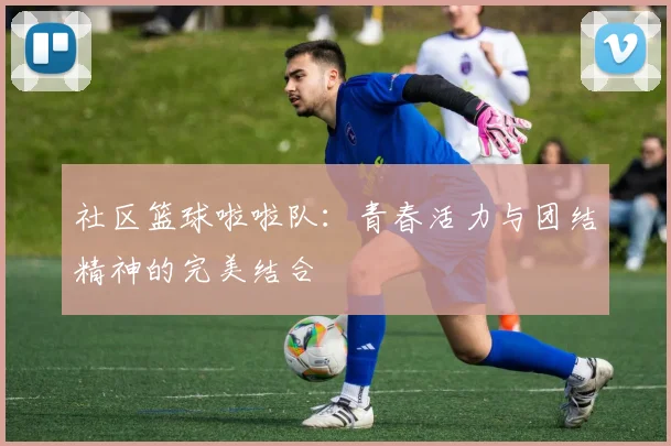 社区篮球啦啦队：青春活力与团结精神的完美结合