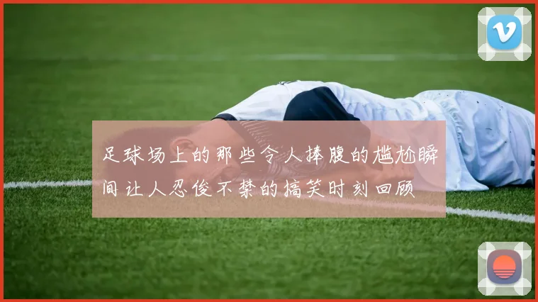 足球场上的那些令人捧腹的尴尬瞬间让人忍俊不禁的搞笑时刻回顾