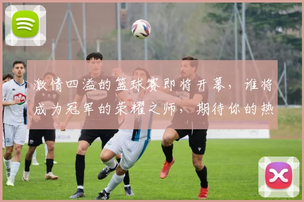 激情四溢的篮球赛即将开幕，谁将成为冠军的荣耀之师，期待你的热情参与与支持