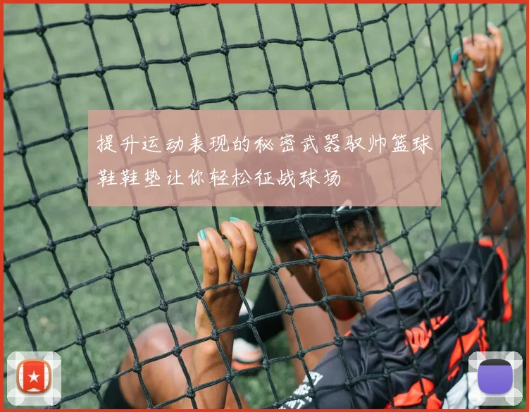 提升运动表现的秘密武器驭帅篮球鞋鞋垫让你轻松征战球场