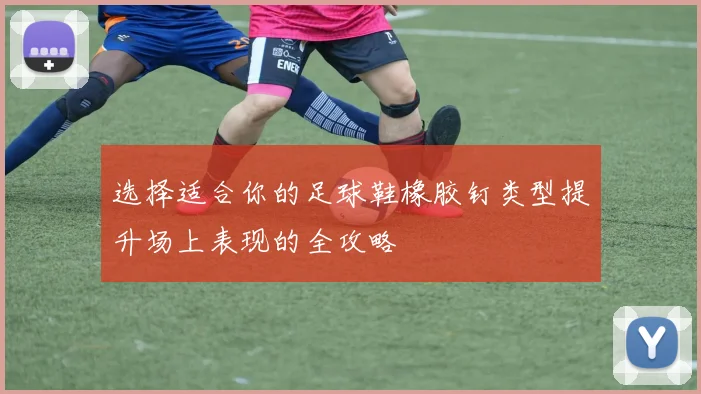 选择适合你的足球鞋橡胶钉类型提升场上表现的全攻略
