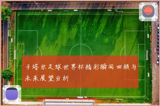 卡塔尔足球世界杯精彩瞬间回顾与未来展望分析