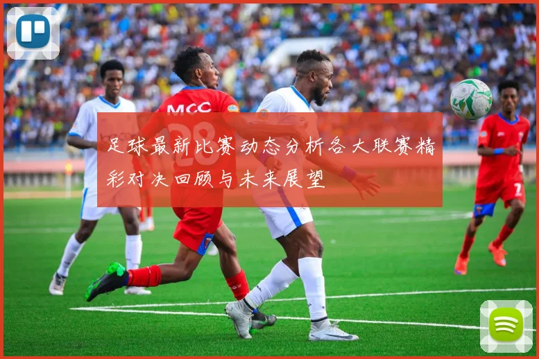 足球最新比赛动态分析各大联赛精彩对决回顾与未来展望