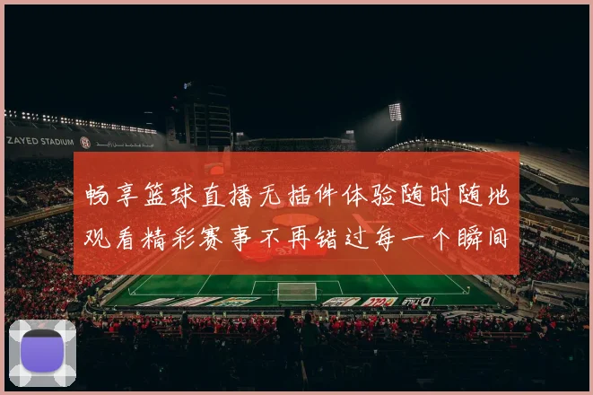 畅享篮球直播无插件体验随时随地观看精彩赛事不再错过每一个瞬间