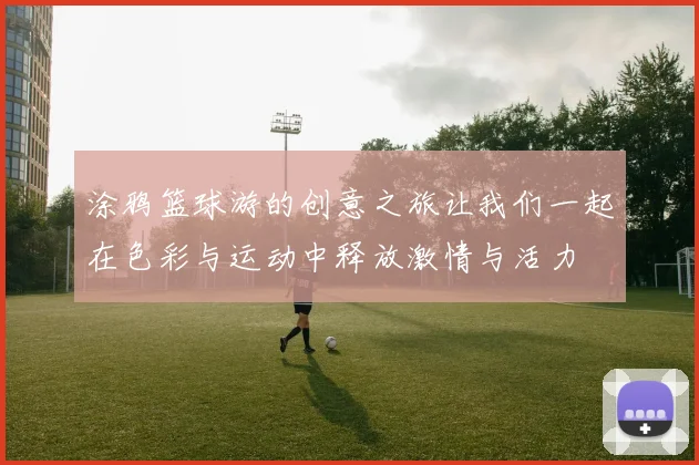 涂鸦篮球游的创意之旅让我们一起在色彩与运动中释放激情与活力