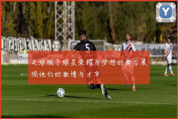 足球赋予球星荣耀与梦想的舞台展现他们的激情与才华