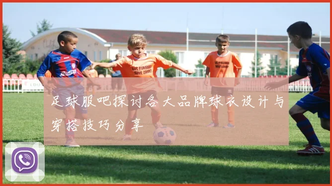 足球服吧探讨各大品牌球衣设计与穿搭技巧分享