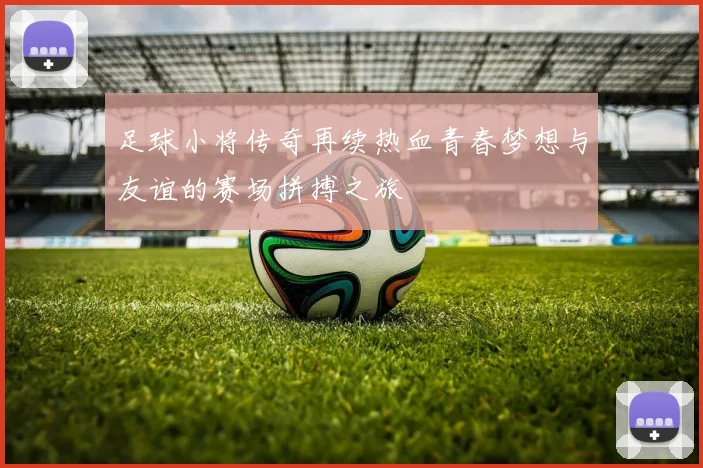 足球小将传奇再续热血青春梦想与友谊的赛场拼搏之旅