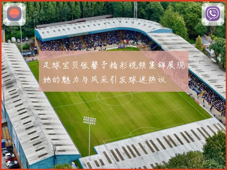 足球宝贝张馨予精彩视频集锦展现她的魅力与风采引发球迷热议