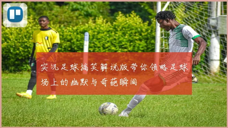 实况足球搞笑解说版带你领略足球场上的幽默与奇葩瞬间