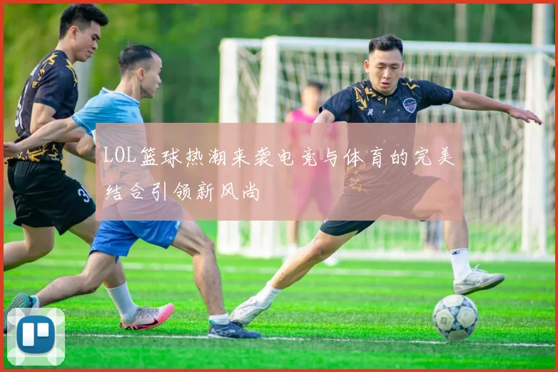 LOL篮球热潮来袭电竞与体育的完美结合引领新风尚