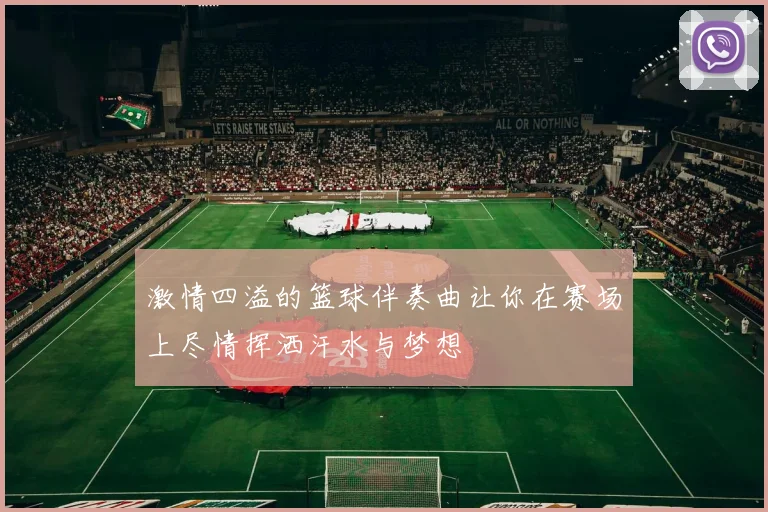 激情四溢的篮球伴奏曲让你在赛场上尽情挥洒汗水与梦想