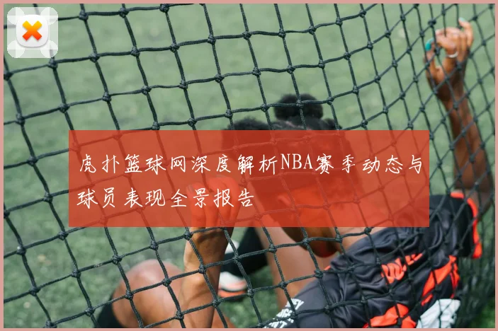 虎扑篮球网深度解析NBA赛季动态与球员表现全景报告