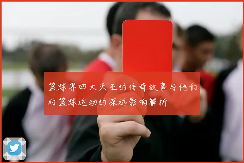篮球界四大天王的传奇故事与他们对篮球运动的深远影响解析